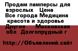 Продам памперсы для взрослых › Цена ­ 500 - Все города Медицина, красота и здоровье » Другое   . Московская обл.,Долгопрудный г.